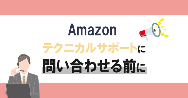 Amazonテクニカルサポートに問い合わせる前に