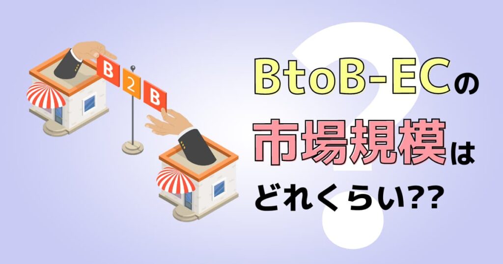 BtoB-EC市場規模はどれくらい?今後の伸びは期待できるのか?